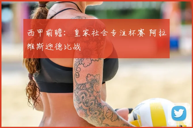 西甲前瞻：皇家社会专注杯赛 阿拉维斯迎德比战
