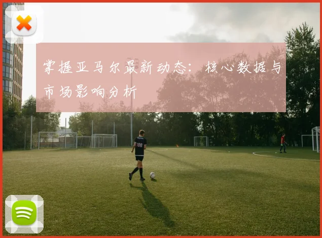 掌握亚马尔最新动态：核心数据与市场影响分析