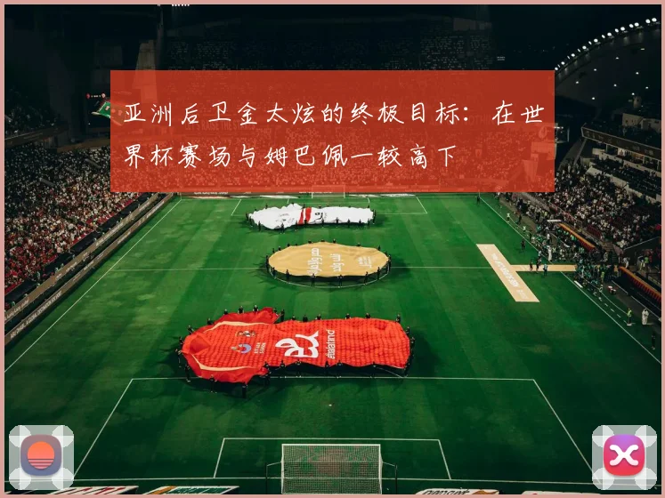 亚洲后卫金太炫的终极目标：在世界杯赛场与姆巴佩一较高下