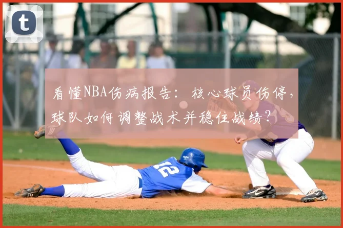 看懂NBA伤病报告:核心球员伤停,球队如何调整战术并稳住战绩?