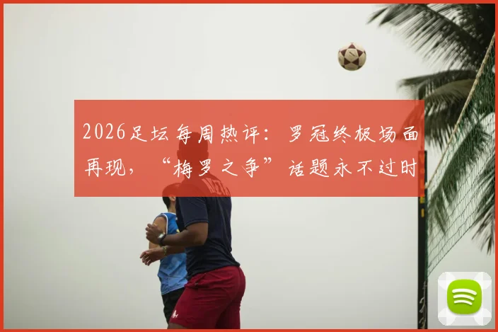 2026足坛每周热评：罗冠终极场面再现，“梅罗之争”话题永不过时