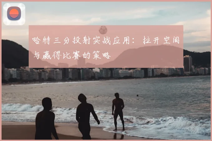 哈特三分投射实战应用：拉开空间与赢得比赛的策略