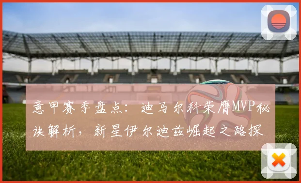 意甲赛季盘点:迪马尔科荣膺MVP秘诀解析,新星伊尔迪兹崛起之路探秘