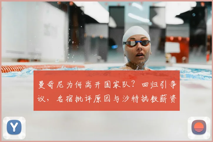 曼奇尼为何离开国家队？回归引争议，名宿批评原因与沙特执教薪资解析
