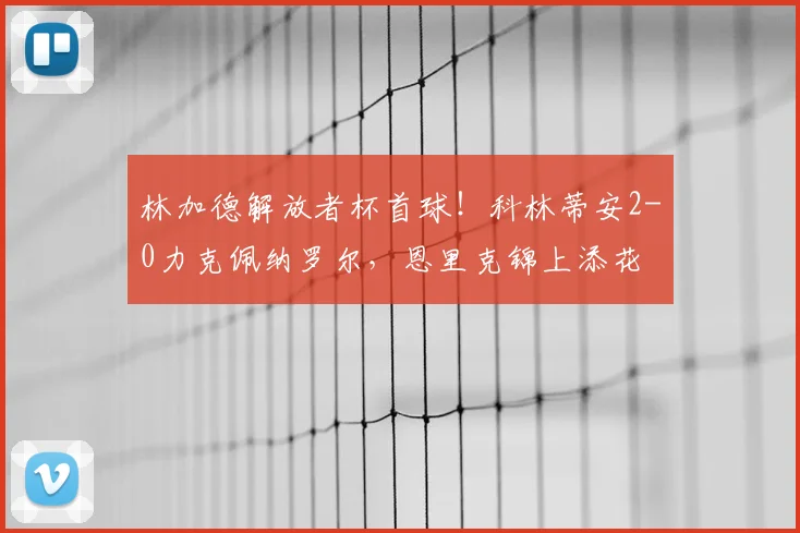 林加德解放者杯首球！科林蒂安2-0力克佩纳罗尔，恩里克锦上添花