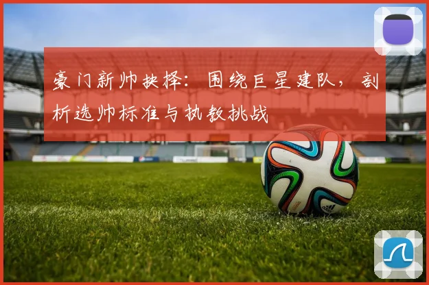 豪门新帅抉择:围绕巨星建队,剖析选帅标准与执教挑战