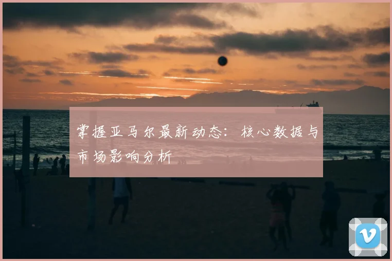 掌握亚马尔最新动态：核心数据与市场影响分析