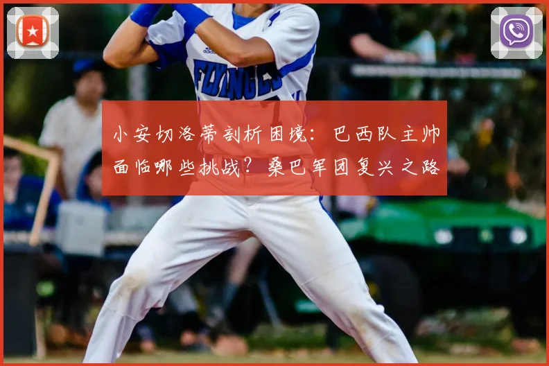 小安切洛蒂剖析困境：巴西队主帅面临哪些挑战？桑巴军团复兴之路详解