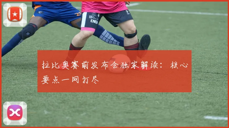 拉比奥赛前发布会独家解读：核心要点一网打尽