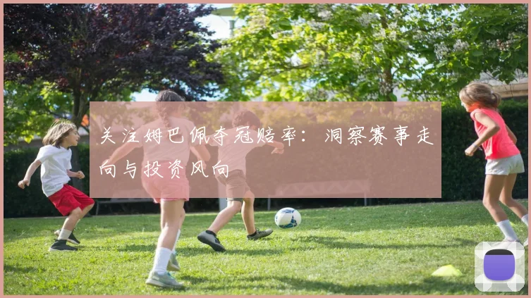 关注姆巴佩夺冠赔率：洞察赛事走向与投资风向
